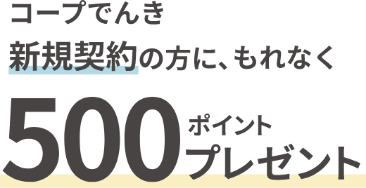 コープでんき新規契約の方に、もれなく 500ポイントプレゼント