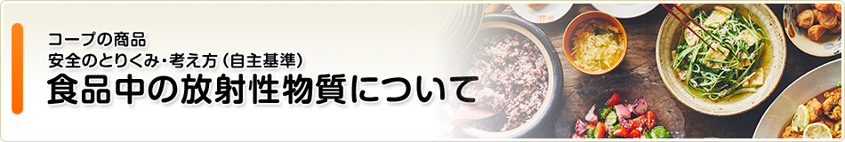 コープの商品_安全のとりくみ・考え方(自主基準)_食品中の放射性物質について