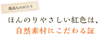 ほんのりやさしい紅色は、自然素材にこだわる証