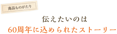 伝えたいのは60周年に込められたストーリー