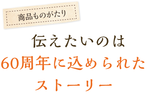 伝えたいのは60周年に込められたストーリー