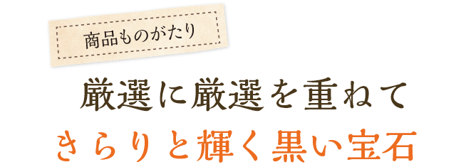 厳選に厳選を重ねてきらりと輝く黒い宝石