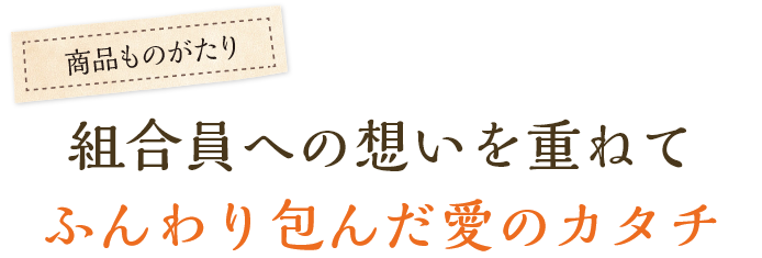 組合員への想いを重ねてふんわり包んだ愛のカタチ