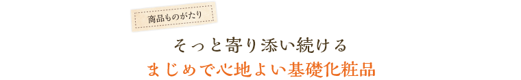 そっと寄り添い続ける、まじめで心地よい基礎化粧品