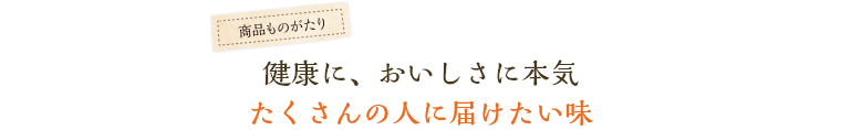 健康に、おいしさに本気、たくさんの人に届けたい味