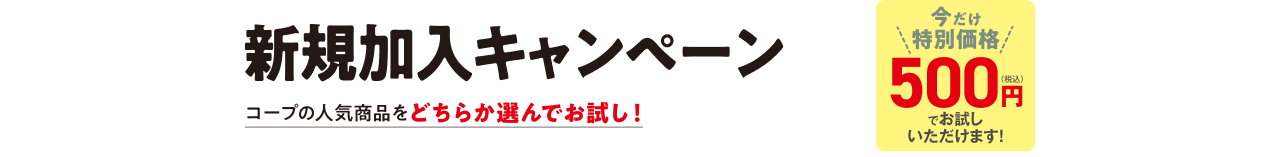 新規加入キャンペーン　コープの人気商品をどちらか選んでお試し！　今だけ特別価格500円でお試しいただけます！