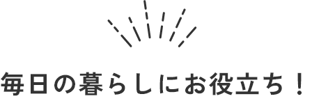 毎日の暮らしにお役立ち！