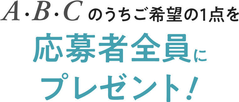 A.B.Cのうちご希望の1点を応募者全員にプレゼント！